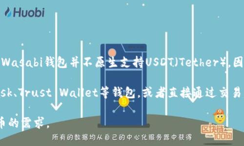 Wasabi钱包是一个以隐私为中心的比特币钱包，主要关注比特币的匿名性和交易隐私。根据其设计和功能，Wasabi钱包并不原生支持USDT（Tether），因为USDT是一个基于以太坊和其他区块链（如Tron、Omni Layer等）的稳定币，而Wasabi钱包专注于比特币。

如果你希望使用USDT进行交易，可能需要使用专门支持USDT的钱包和交易所。例如，你可以使用像MetaMask、Trust Wallet等钱包，或者直接通过交易所进行USDT的管理和交易。

总的来说，Wasabi钱包不支持USDT。如果你需要管理比特币和USDT，建议使用不同的钱包来满足这两种货币的需求。