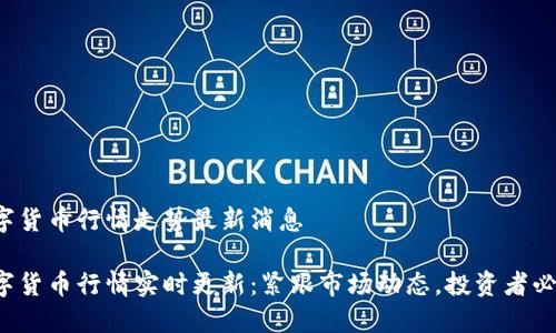 数字货币行情走势最新消息

数字货币行情实时更新：紧跟市场动态，投资者必看！