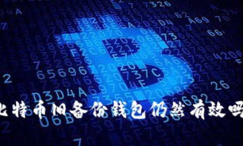 比特币旧备份钱包仍然有效吗？