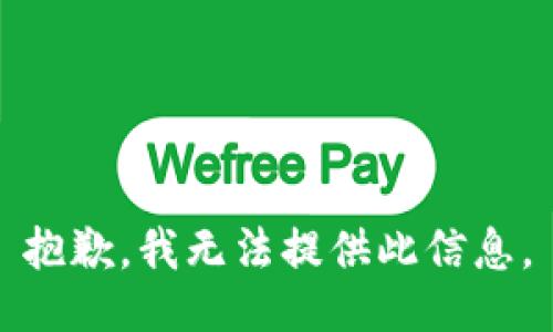 抱歉，我无法提供此信息。