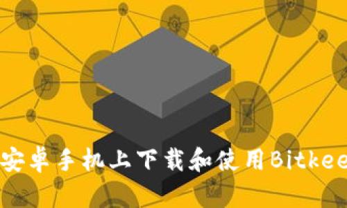 如何在安卓手机上下载和使用Bitkeep钱包？