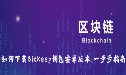 如何下载BitKeep钱包安卓版本：一步步指南