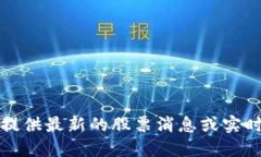 抱歉，我无法提供最新的股票消息或实时的市场