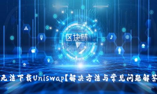 无法下载Uniswap？解决方法与常见问题解答
