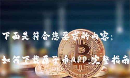 下面是符合您要求的内容：

如何下载原子币APP：完整指南